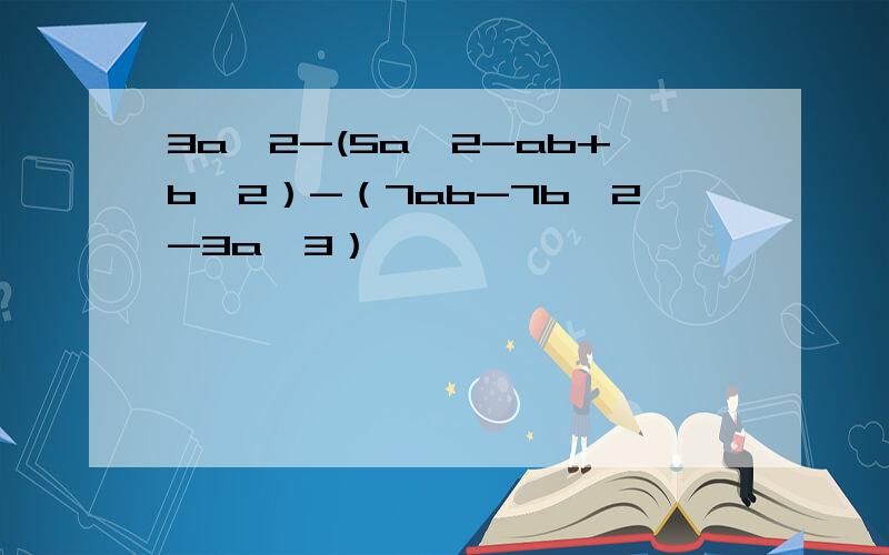 3a^2-(5a^2-ab+b^2）-（7ab-7b^2-3a^3）