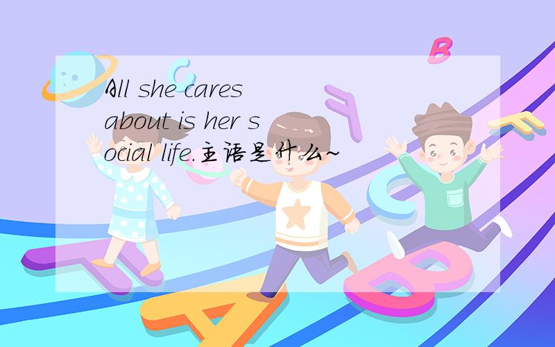 All she cares about is her social life.主语是什么~