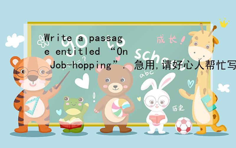 Write a passage entitled “On Job-hopping”. 急用,请好心人帮忙写下150字的英语作文,谢谢Write a passage entitled “On Job-hopping”. 急用