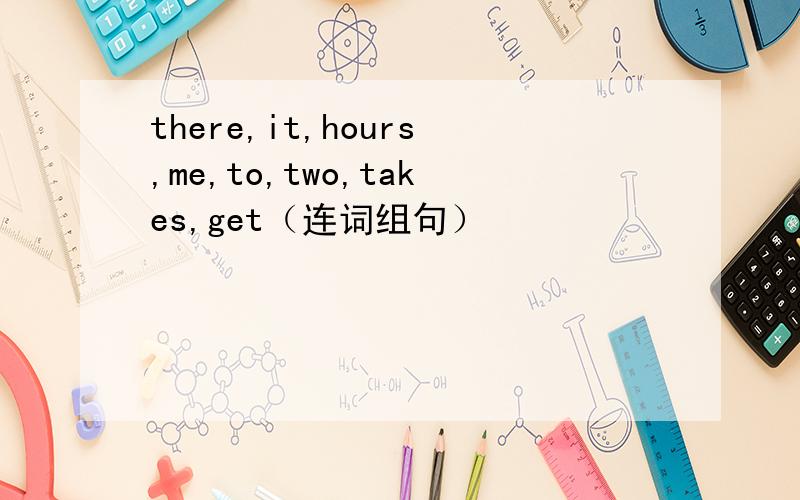 there,it,hours,me,to,two,takes,get（连词组句）