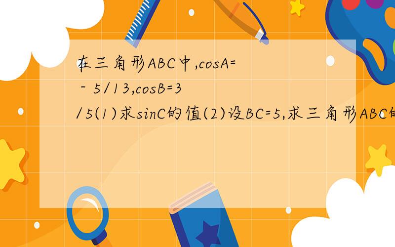 在三角形ABC中,cosA= - 5/13,cosB=3/5(1)求sinC的值(2)设BC=5,求三角形ABC的面积