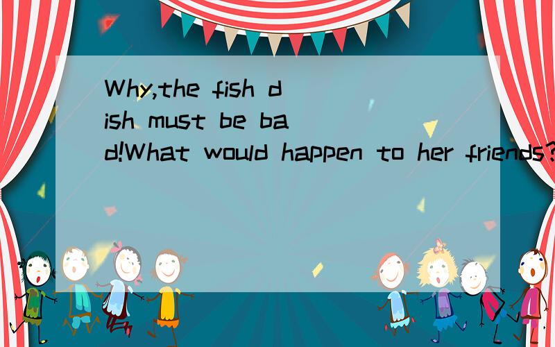 Why,the fish dish must be bad!What would happen to her friends?翻译