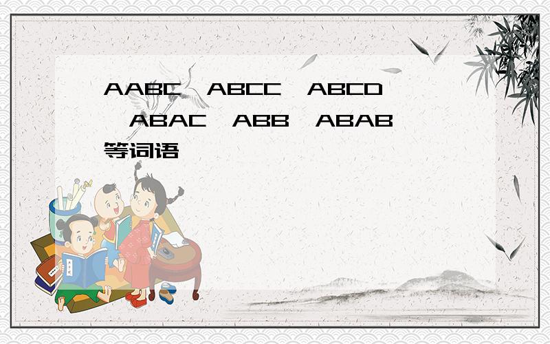 AABC、ABCC、ABCD、ABAC、ABB、ABAB等词语