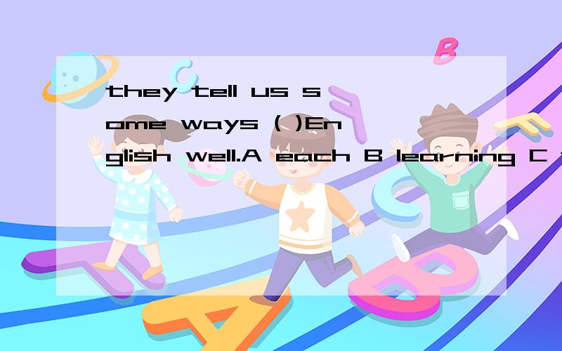 they tell us some ways ( )English well.A each B learning C to learn D teaching .请问哪个对?