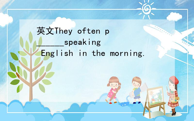 英文They often p______speaking English in the morning.