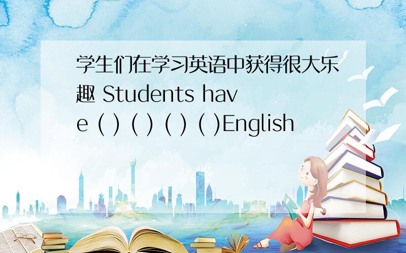 学生们在学习英语中获得很大乐趣 Students have ( ) ( ) ( ) ( )English