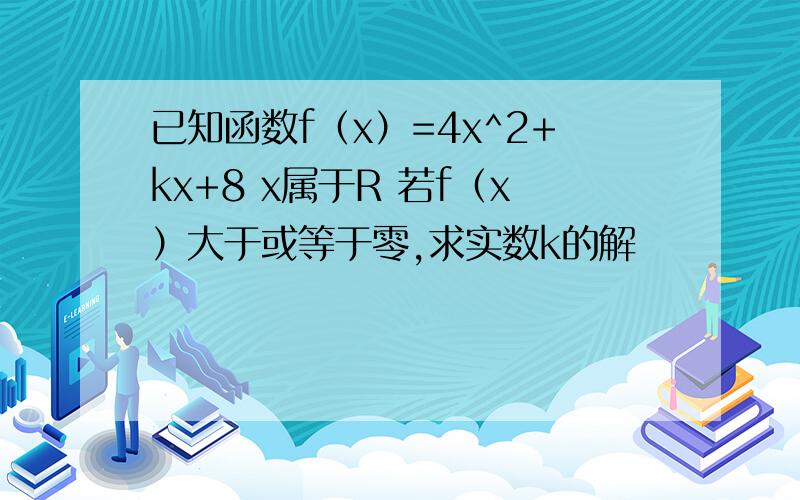 已知函数f（x）=4x^2+kx+8 x属于R 若f（x）大于或等于零,求实数k的解