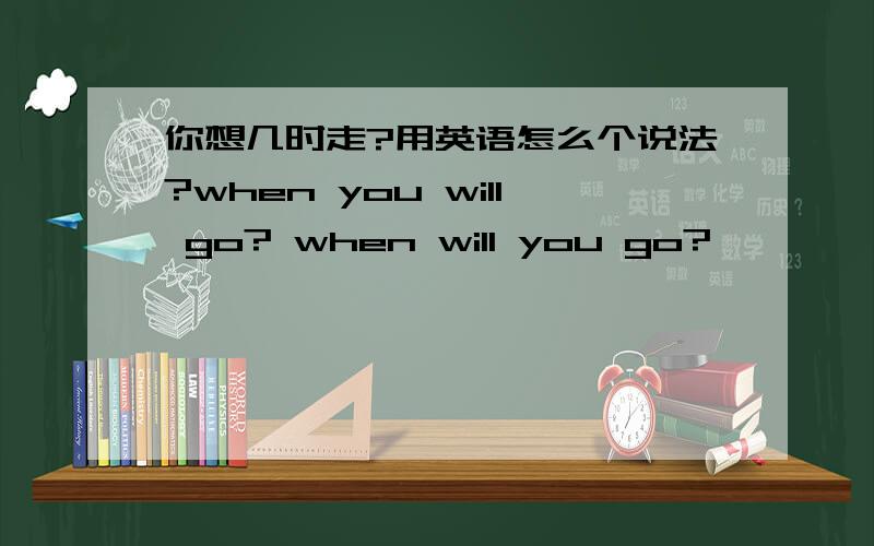 你想几时走?用英语怎么个说法?when you will go? when will you go?