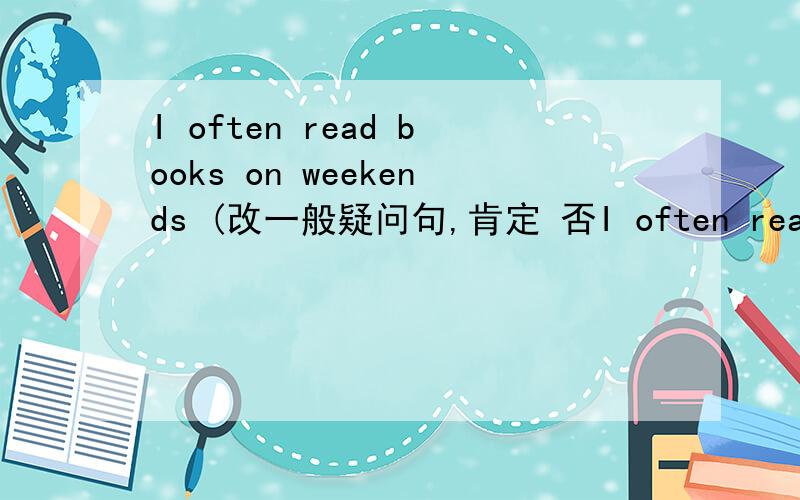 I often read books on weekends (改一般疑问句,肯定 否I often read books on weekends (改一般疑问句,肯定 否定句)