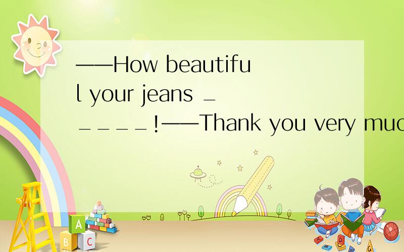 ——How beautiful your jeans _____!——Thank you very much.A.are B.is C.was D.were
