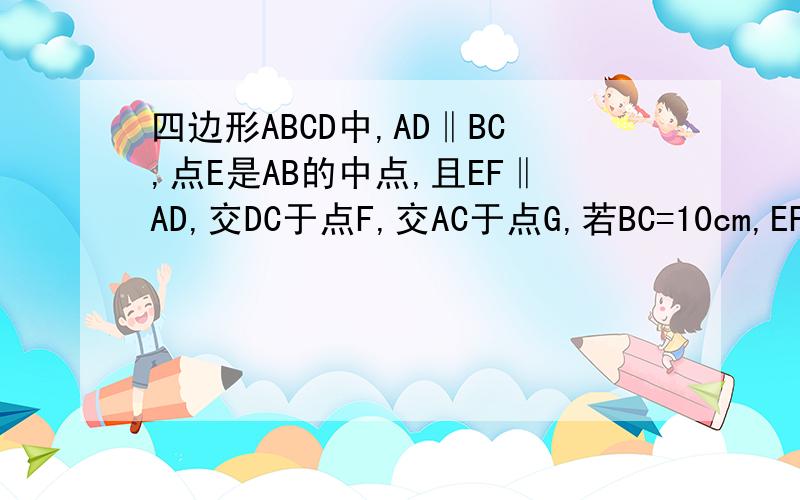 四边形ABCD中,AD‖BC,点E是AB的中点,且EF‖AD,交DC于点F,交AC于点G,若BC=10cm,EF=8cm,求AD的长