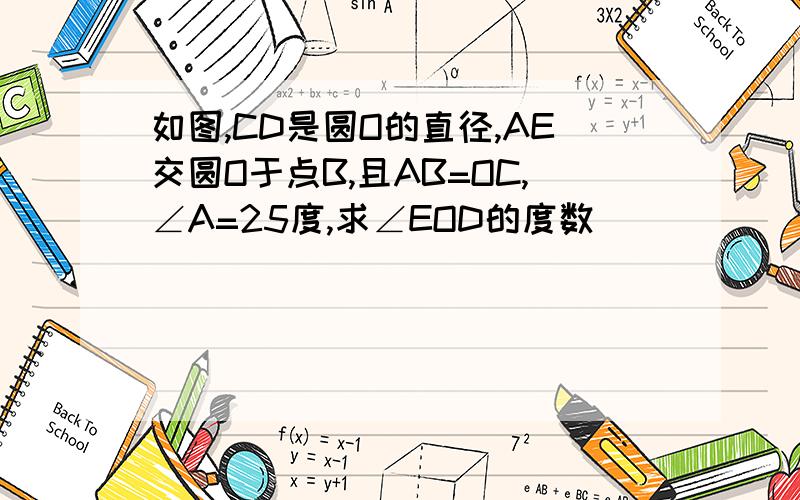 如图,CD是圆O的直径,AE交圆O于点B,且AB=OC,∠A=25度,求∠EOD的度数
