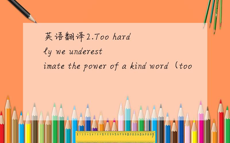 英语翻译2.Too hardly we underestimate the power of a kind word（too