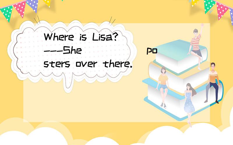 Where is Lisa?---She______posters over there.