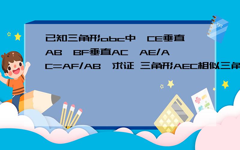 已知三角形abc中,CE垂直AB,BF垂直AC,AE/AC=AF/AB,求证 三角形AEC相似三角已知三角形abc中,CE垂直AB,BF垂直AC,AE/AC=AF/AB,求证 三角形AEC相似三角形AFB