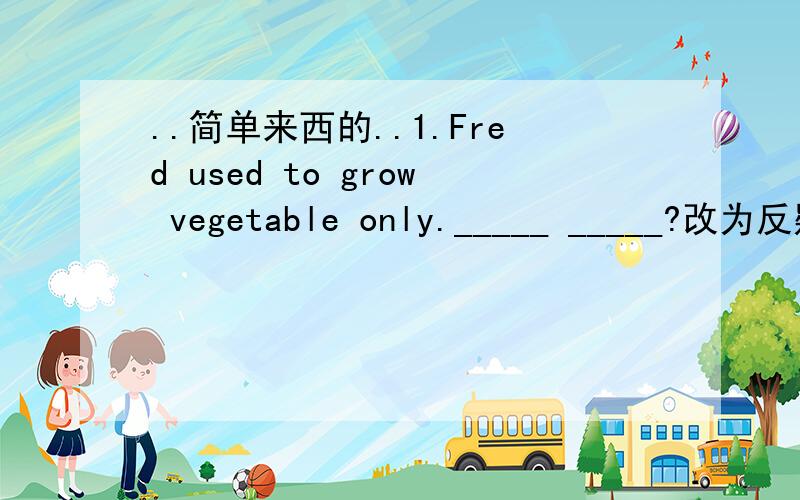 ..简单来西的..1.Fred used to grow vegetable only._____ _____?改为反疑疑问句2.My grandpa had a flat of his own.改为一般疑问句____ your garndpa usually ____ a flat of his own?