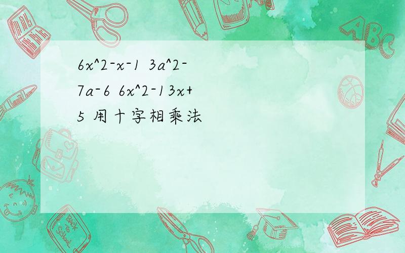 6x^2-x-1 3a^2-7a-6 6x^2-13x+5 用十字相乘法