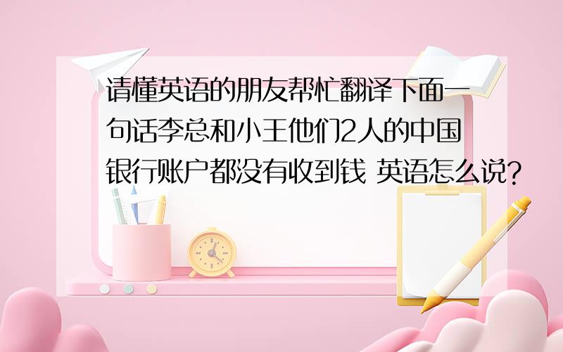 请懂英语的朋友帮忙翻译下面一句话李总和小王他们2人的中国银行账户都没有收到钱 英语怎么说?