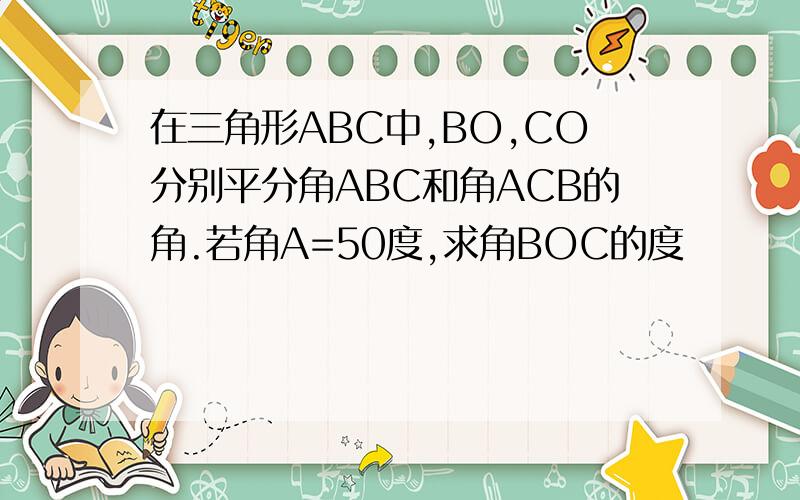 在三角形ABC中,BO,CO分别平分角ABC和角ACB的角.若角A=50度,求角BOC的度