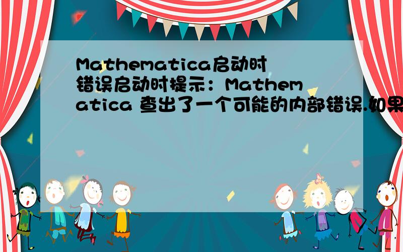 Mathematica启动时错误启动时提示：Mathematica 查出了一个可能的内部错误.如果可以,请将错误向support@wolfram.com报告,引述