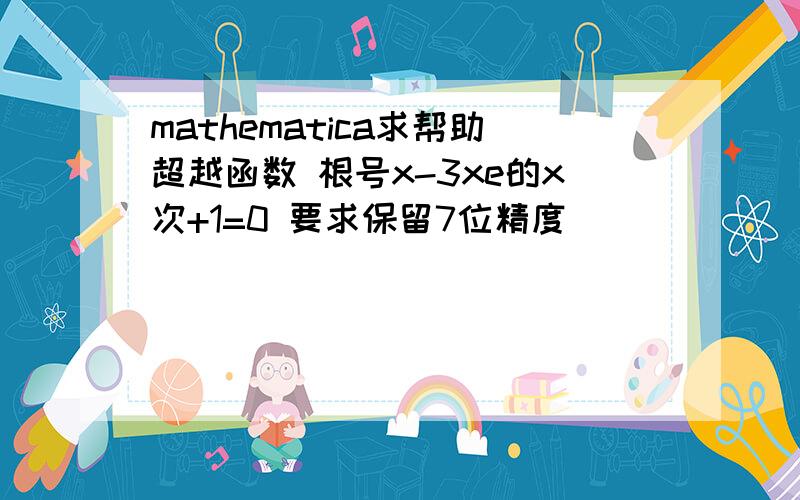 mathematica求帮助超越函数 根号x-3xe的x次+1=0 要求保留7位精度