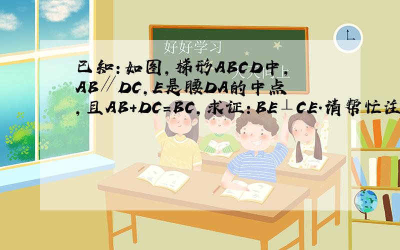已知：如图,梯形ABCD中,AB∥DC,E是腰DA的中点,且AB+DC=BC,求证：BE⊥CE．请帮忙注下理由就比如说证明：AB∥CD (已知)延长BE交CD的延长线于F．∵AB∥CD,∴∠DFE=∠ABE,∠FDE=∠A．又E为DA的中点,∴△ABE