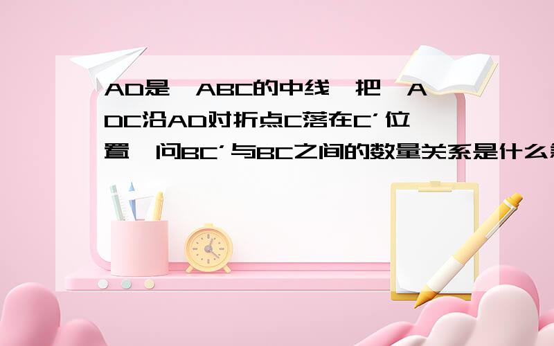 AD是△ABC的中线,把△ADC沿AD对折点C落在C’位置,问BC’与BC之间的数量关系是什么急!