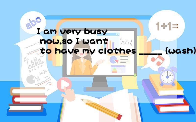 I am very busy now,so I want to have my clothes _____ (wash).