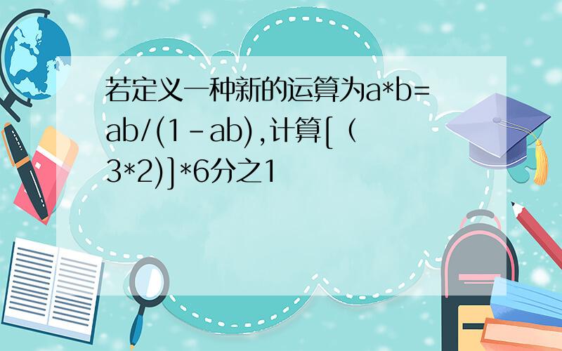 若定义一种新的运算为a*b=ab/(1-ab),计算[（3*2)]*6分之1