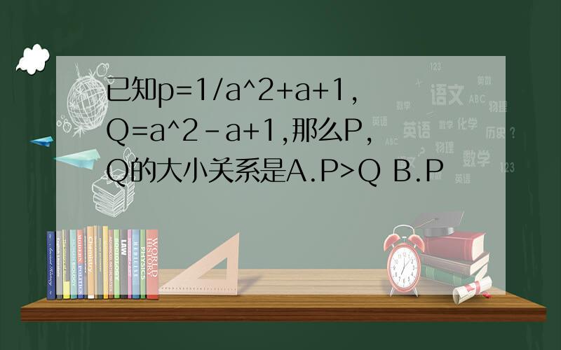已知p=1/a^2+a+1,Q=a^2-a+1,那么P,Q的大小关系是A.P>Q B.P