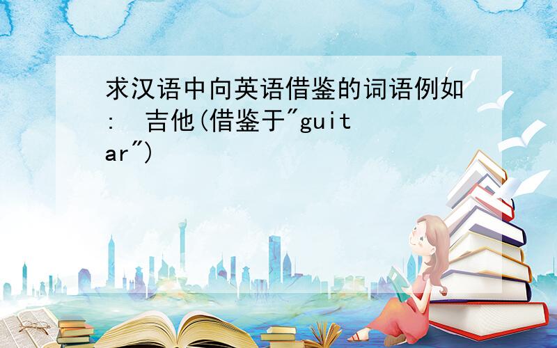 求汉语中向英语借鉴的词语例如:  吉他(借鉴于