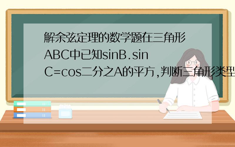 解余弦定理的数学题在三角形 ABC中已知sinB.sinC=cos二分之A的平方,判断三角形类型.