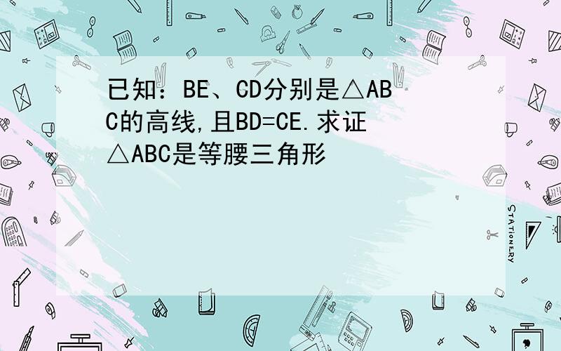 已知：BE、CD分别是△ABC的高线,且BD=CE.求证△ABC是等腰三角形
