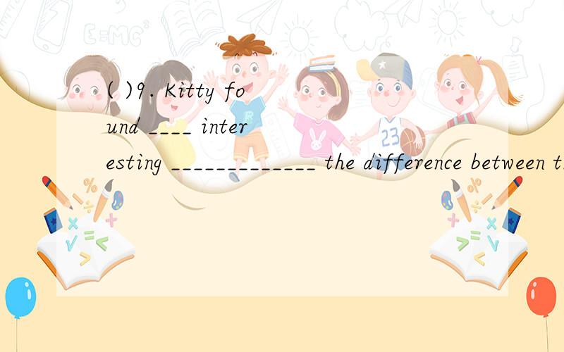 ( )9. Kitty found ____ interesting _____________ the difference between the twins.( )9. Kitty found _________ interesting _____________ the difference between the twins.        A. /, to learn  B. it, learning   C. it, to learn  D. /, learning ( )10.