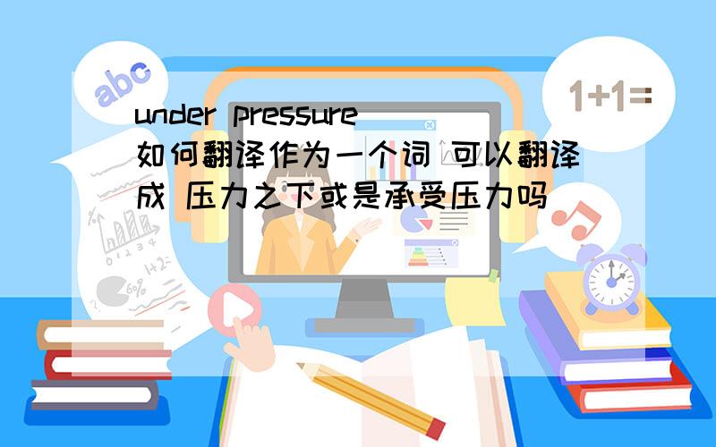 under pressure如何翻译作为一个词 可以翻译成 压力之下或是承受压力吗