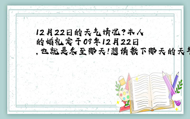 12月22日的天气情况?本人的婚礼定于09年12月22日,也就是冬至那天!想请教下那天的天气情况,如有知晓的,先谢过了!