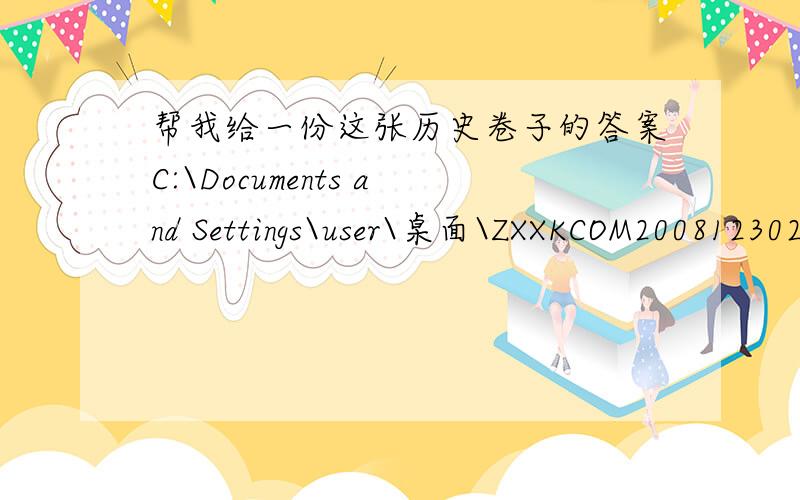 帮我给一份这张历史卷子的答案C:\Documents and Settings\user\桌面\ZXXKCOM2008123020204156960.doc如果以上链接不行，请到我的百度空间历史卷子1-4，太长了，所以不能直接发，请谅解 yuyunpiaoxiao，我知道