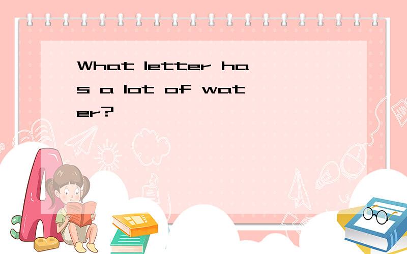 What letter has a lot of water?
