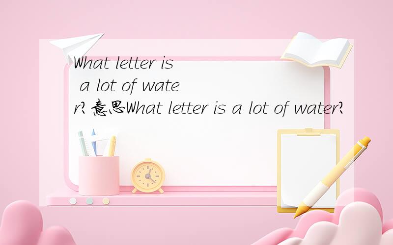 What letter is a lot of water?意思What letter is a lot of water?