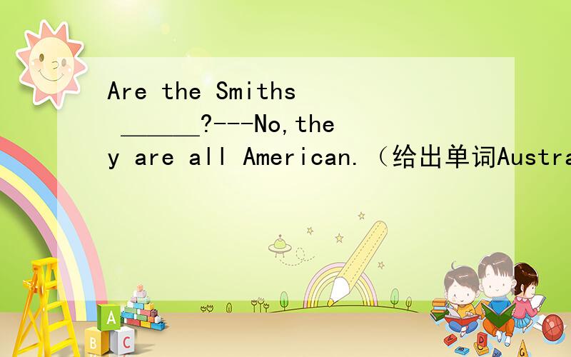 Are the Smiths ＿＿＿?---No,they are all American.（给出单词Australia.请用适当形式填空）