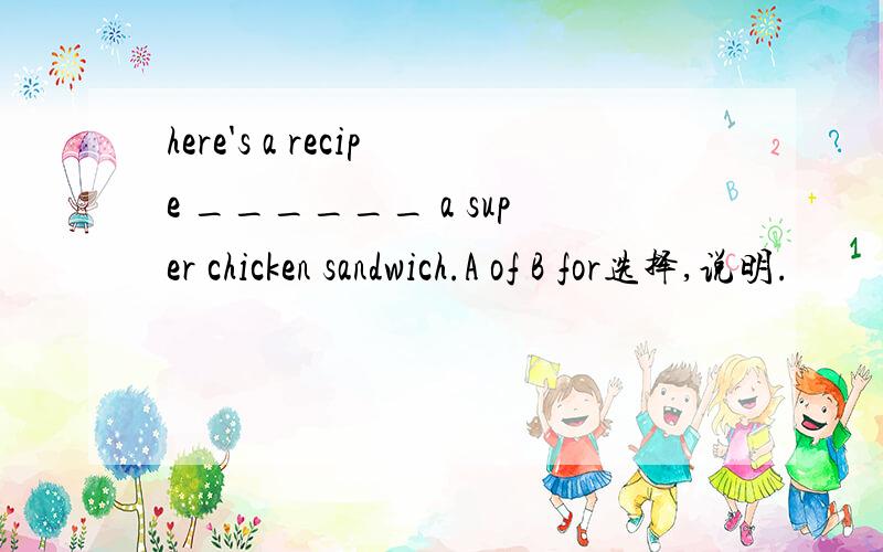 here's a recipe ______ a super chicken sandwich.A of B for选择,说明.