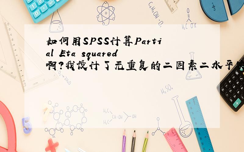 如何用SPSS计算Partial Eta squared啊?我设计了无重复的二因素二水平实验,如何用SPSS计算Partial Eta squared啊?