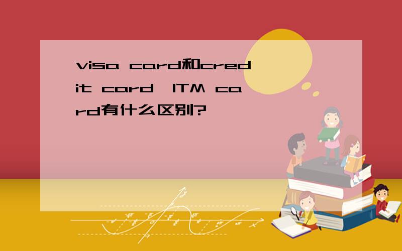 visa card和credit card,ITM card有什么区别?