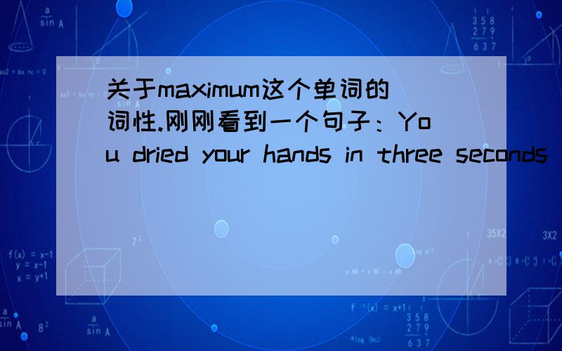 关于maximum这个单词的词性.刚刚看到一个句子：You dried your hands in three seconds maximum.请问maximum在这里是什么词性?我查了一下,它不是只有名词和形容词的词性吗?那么它在这里又充当什么成分呢