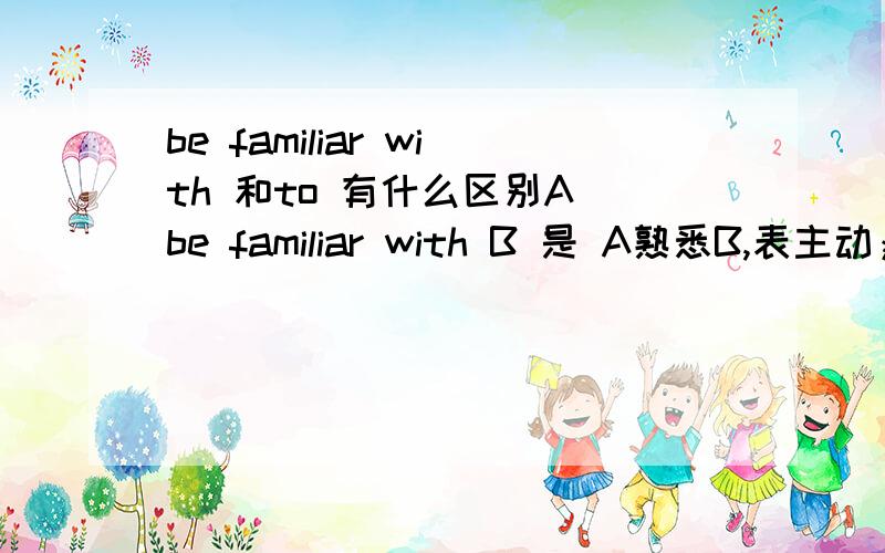 be familiar with 和to 有什么区别A be familiar with B 是 A熟悉B,表主动；eg:Anna is familiar with the author.安娜熟悉这位作者.A be familiar to B 是 A被B所熟知,表被动.eg:Anna is familiar to all children at the party.参加