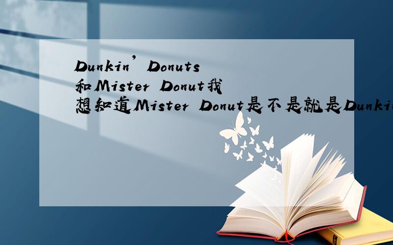 Dunkin' Donuts和Mister Donut我想知道Mister Donut是不是就是Dunkin' Donuts?是改名还是合并在一起了.因为我在NY只看见Dunkin' Donuts的店.里面卖的也没有Mister Donuts那么华丽.还有玩具送 虽然Mister Donuts源自