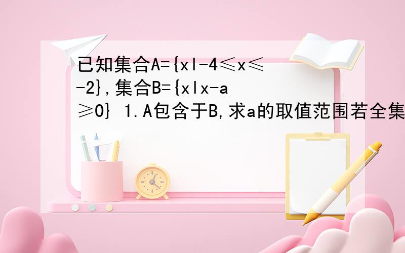 已知集合A={xl-4≤x≤-2},集合B={xlx-a≥0} 1.A包含于B,求a的取值范围若全集U=R,且A包含于（CuB）,求a的取值范围