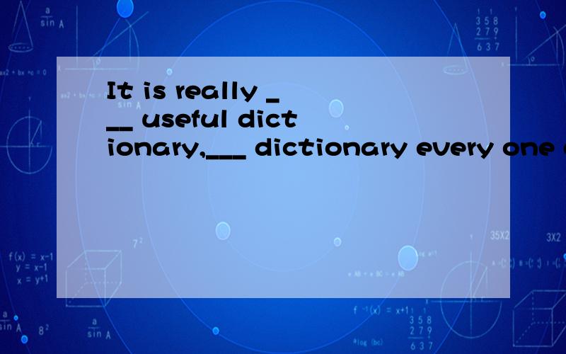 It is really ___ useful dictionary,___ dictionary every one of us needs． A．an,a B．a,It is really ___ useful dictionary,___ dictionary every one of us needs．\x05\x05A．an,a \x05B．a,the \x05C．the,a \x05D．a,a