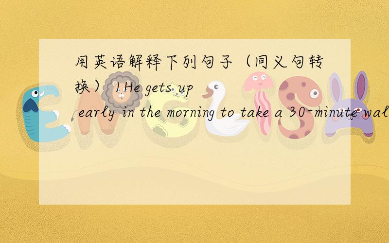 用英语解释下列句子（同义句转换） 1He gets up early in the morning to take a 30-minute walk every day.