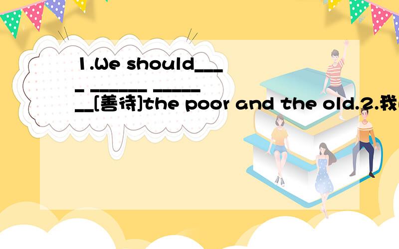 1.We should____ ______ _______[善待]the poor and the old.2.我的朋友对待老人和我一样有耐心.My friend is _____ _______ ________ the old people as I.3.Take two pieces of bread and then ________[抹开]butter on the bread.4.Li Lei is a g